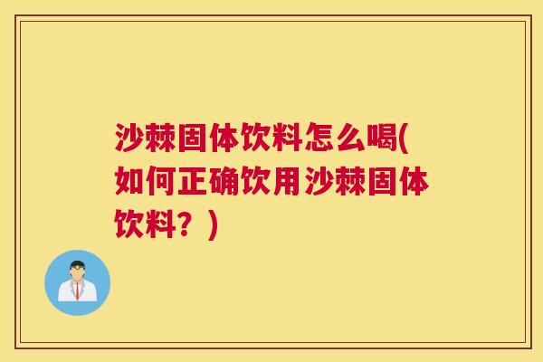沙棘固体饮料怎么喝(如何正确饮用沙棘固体饮料？)