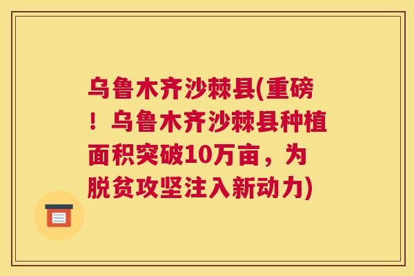 乌鲁木齐沙棘县(重磅！乌鲁木齐沙棘县种植面积突破10万亩，为脱贫攻坚注入新动力)