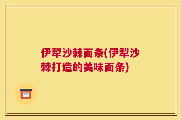 伊犁沙棘面条(伊犁沙棘打造的美味面条)