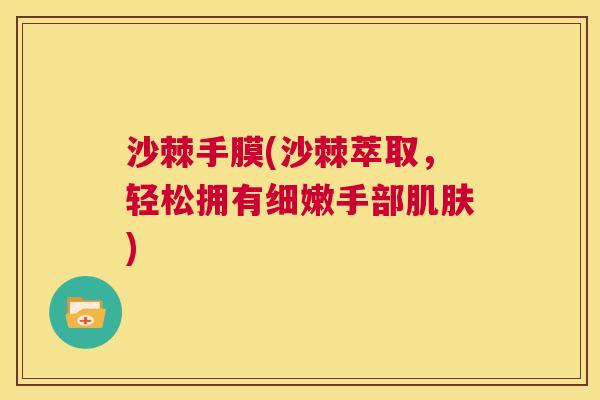 沙棘手膜(沙棘萃取，轻松拥有细嫩手部肌肤)