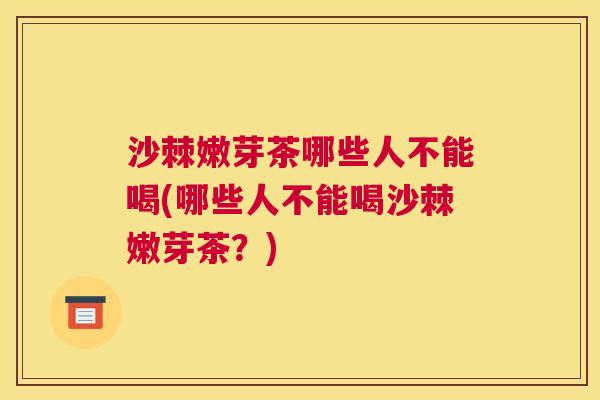 沙棘嫩芽茶哪些人不能喝(哪些人不能喝沙棘嫩芽茶？)
