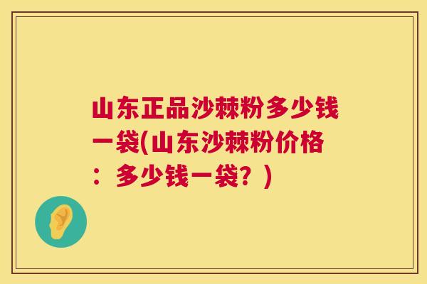 山东正品沙棘粉多少钱一袋(山东沙棘粉价格：多少钱一袋？)