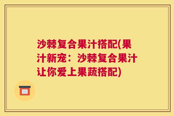 沙棘复合果汁搭配(果汁新宠：沙棘复合果汁让你爱上果蔬搭配)