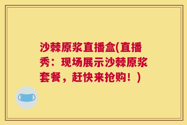 沙棘原浆直播盒(直播秀：现场展示沙棘原浆套餐，赶快来抢购！)
