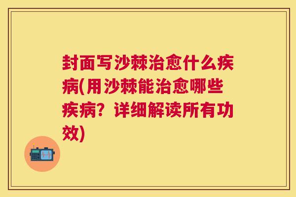 封面写沙棘治愈什么疾病(用沙棘能治愈哪些疾病？详细解读所有功效)