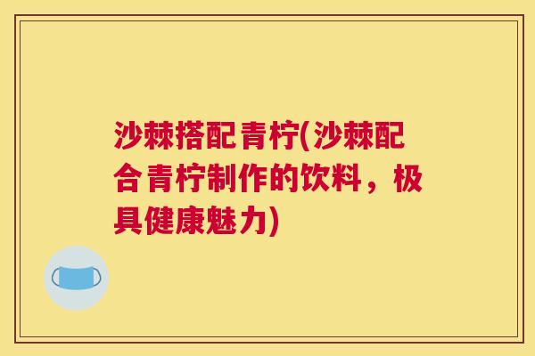 沙棘搭配青柠(沙棘配合青柠制作的饮料，极具健康魅力)