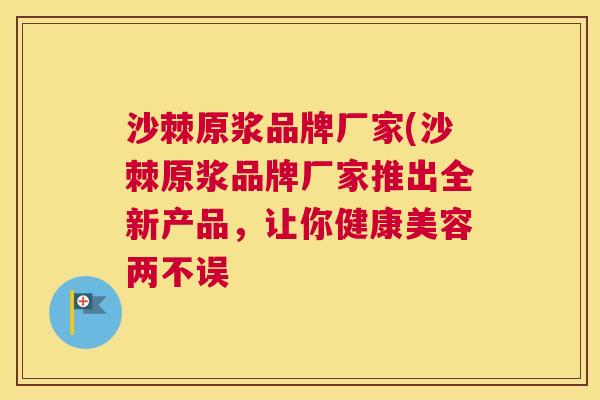 沙棘原浆品牌厂家(沙棘原浆品牌厂家推出全新产品，让你健康美容两不误