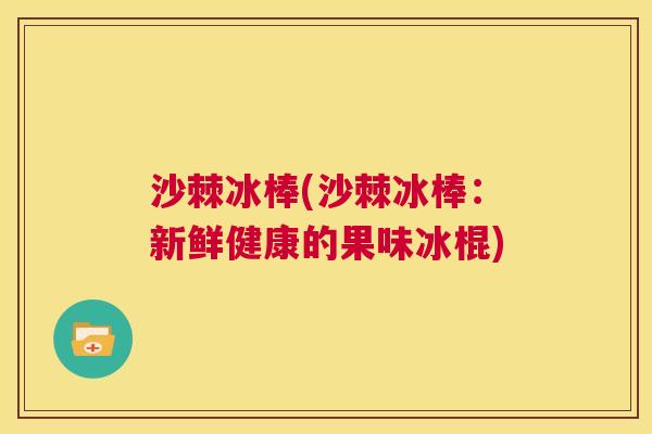 沙棘冰棒(沙棘冰棒：新鲜健康的果味冰棍)