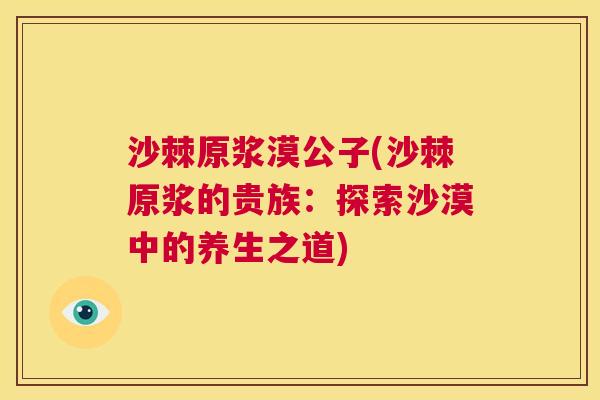 沙棘原浆漠公子(沙棘原浆的贵族：探索沙漠中的养生之道)