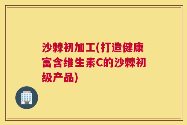 沙棘初加工(打造健康富含维生素C的沙棘初级产品)