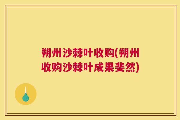 朔州沙棘叶收购(朔州收购沙棘叶成果斐然)