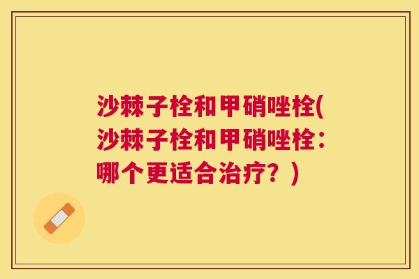 沙棘子栓和甲硝唑栓(沙棘子栓和甲硝唑栓：哪个更适合治疗？)