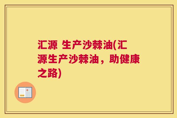 汇源 生产沙棘油(汇源生产沙棘油，助健康之路)