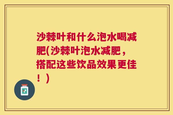 沙棘叶和什么泡水喝减肥(沙棘叶泡水减肥，搭配这些饮品效果更佳！)
