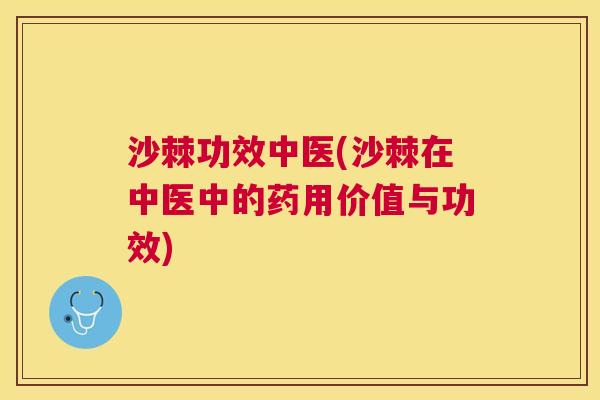 沙棘功效中医(沙棘在中医中的药用价值与功效)