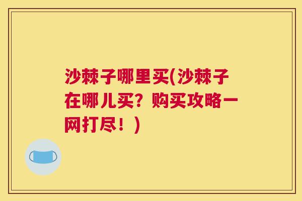 沙棘子哪里买(沙棘子在哪儿买？购买攻略一网打尽！)