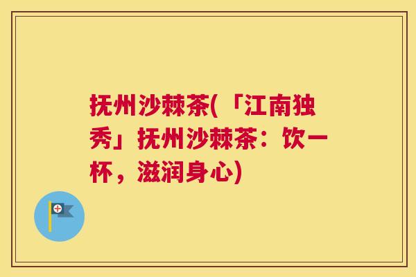 抚州沙棘茶(「江南独秀」抚州沙棘茶：饮一杯，滋润身心)