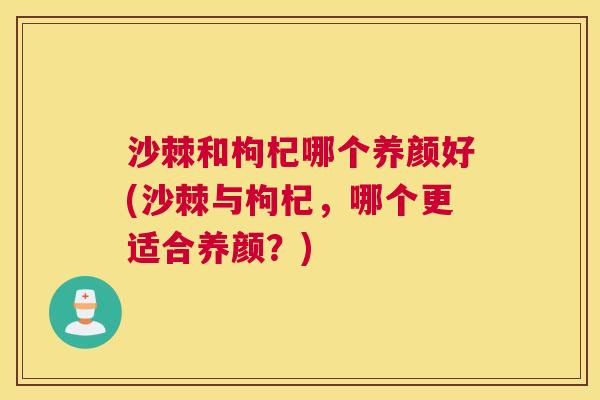沙棘和枸杞哪个养颜好(沙棘与枸杞，哪个更适合养颜？)