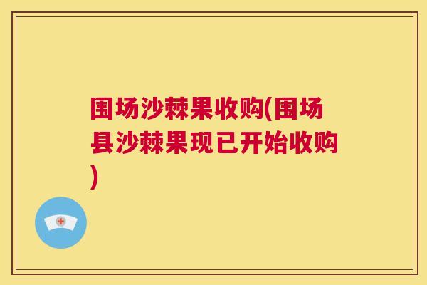 围场沙棘果收购(围场县沙棘果现已开始收购)