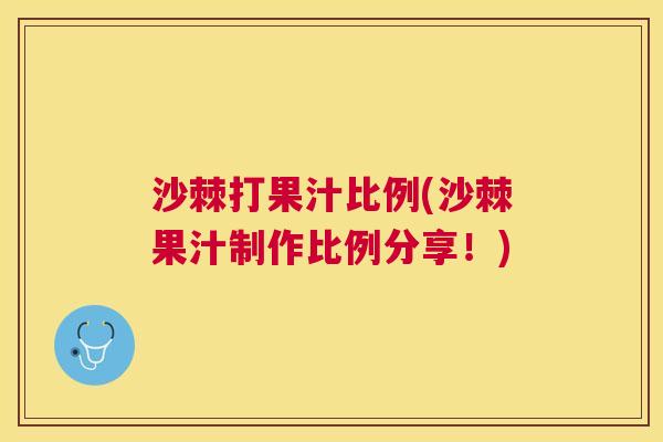 沙棘打果汁比例(沙棘果汁制作比例分享！)
