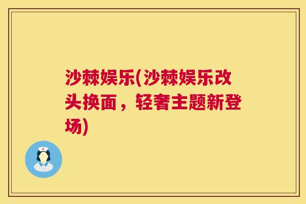沙棘娱乐(沙棘娱乐改头换面，轻奢主题新登场)