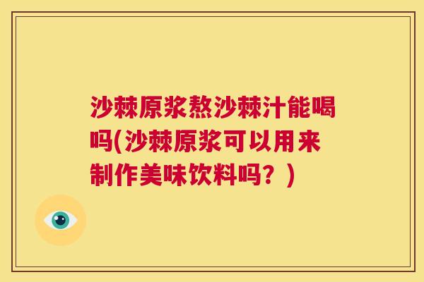 沙棘原浆熬沙棘汁能喝吗(沙棘原浆可以用来制作美味饮料吗？)