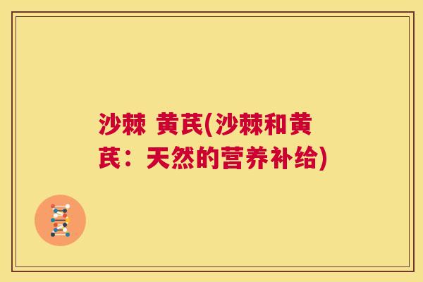 沙棘 黄芪(沙棘和黄芪：天然的营养补给)