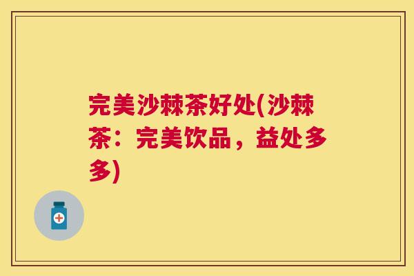 完美沙棘茶好处(沙棘茶：完美饮品，益处多多)