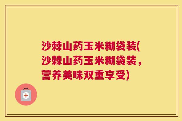 沙棘山药玉米糊袋装(沙棘山药玉米糊袋装，营养美味双重享受)