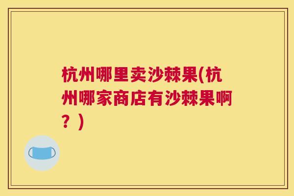 杭州哪里卖沙棘果(杭州哪家商店有沙棘果啊？)
