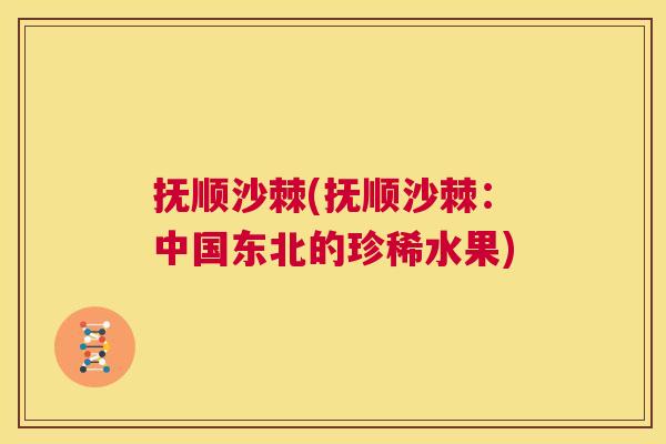 抚顺沙棘(抚顺沙棘：中国东北的珍稀水果)