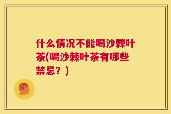 什么情况不能喝沙棘叶茶(喝沙棘叶茶有哪些禁忌？)