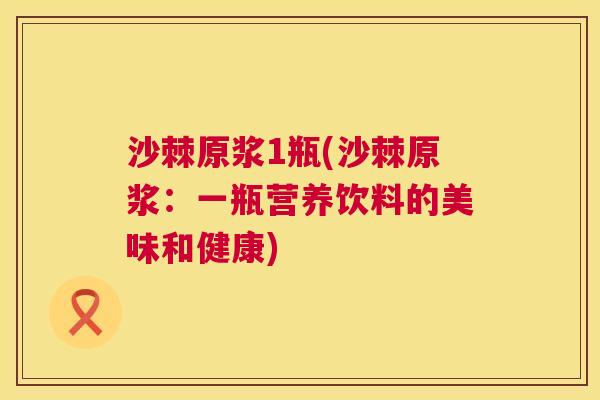 沙棘原浆1瓶(沙棘原浆：一瓶营养饮料的美味和健康)