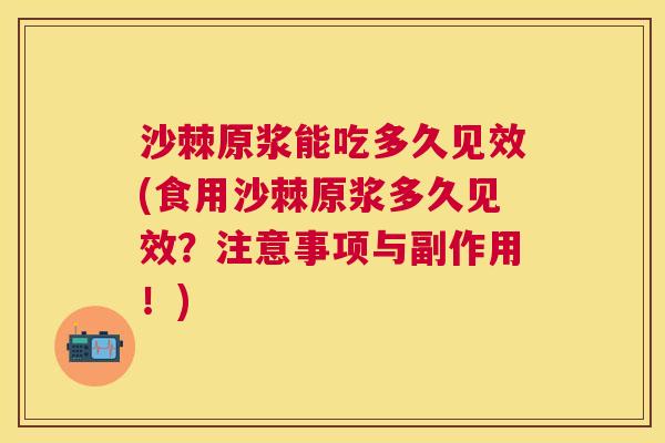 沙棘原浆能吃多久见效(食用沙棘原浆多久见效？注意事项与副作用！)