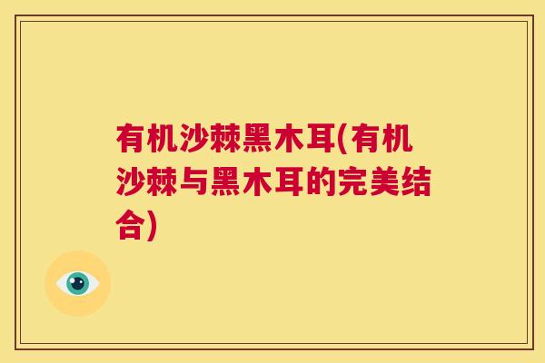 有机沙棘黑木耳(有机沙棘与黑木耳的完美结合)