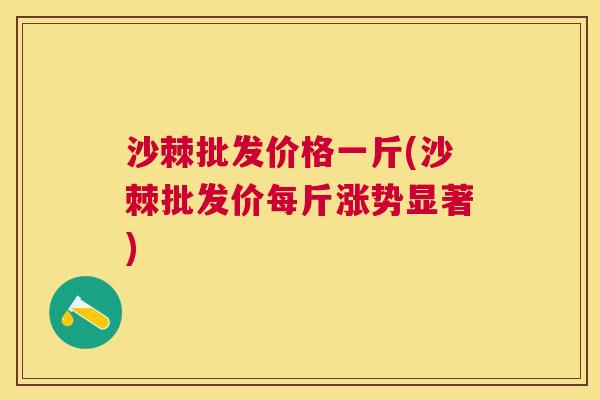 沙棘批发价格一斤(沙棘批发价每斤涨势显著)