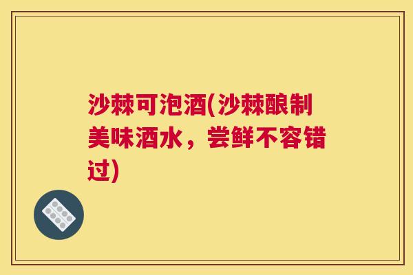 沙棘可泡酒(沙棘酿制美味酒水，尝鲜不容错过)