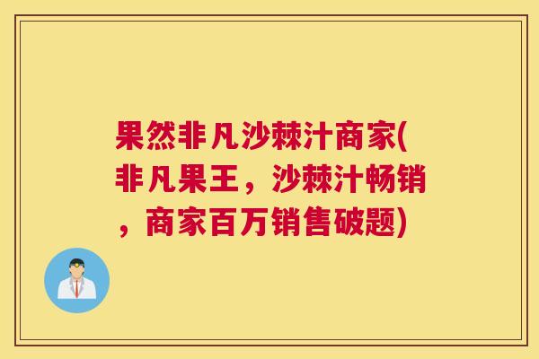 果然非凡沙棘汁商家(非凡果王，沙棘汁畅销，商家百万销售破题)