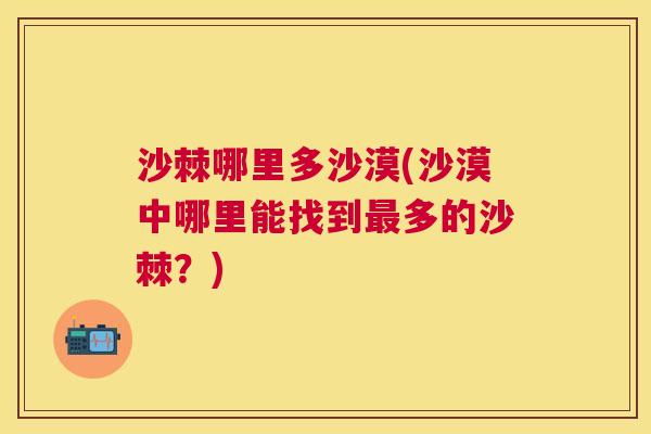 沙棘哪里多沙漠(沙漠中哪里能找到最多的沙棘？)