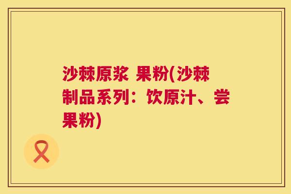 沙棘原浆 果粉(沙棘制品系列：饮原汁、尝果粉)