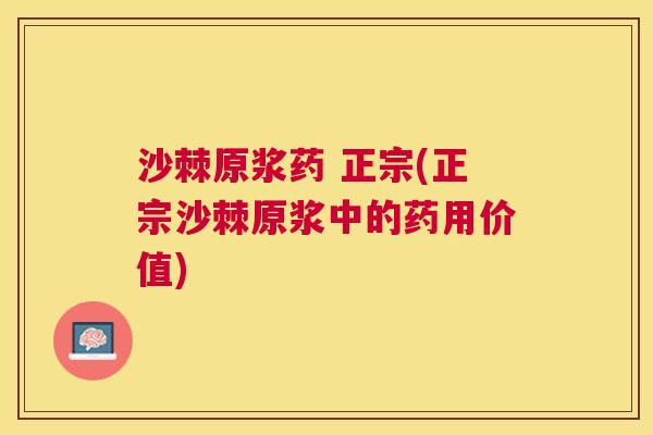 沙棘原浆药 正宗(正宗沙棘原浆中的药用价值)