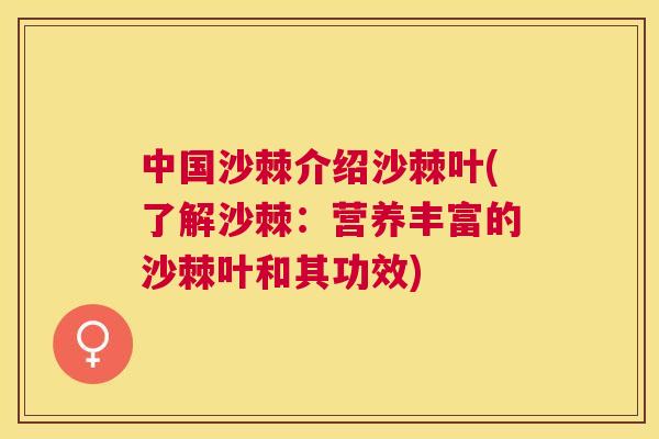 中国沙棘介绍沙棘叶(了解沙棘：营养丰富的沙棘叶和其功效)
