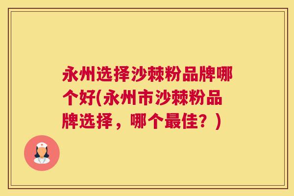 永州选择沙棘粉品牌哪个好(永州市沙棘粉品牌选择，哪个最佳？)