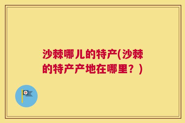 沙棘哪儿的特产(沙棘的特产产地在哪里？)