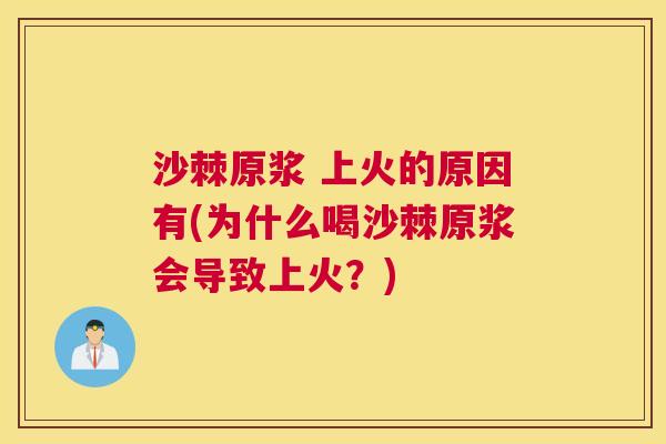 沙棘原浆 上火的原因有(为什么喝沙棘原浆会导致上火？)