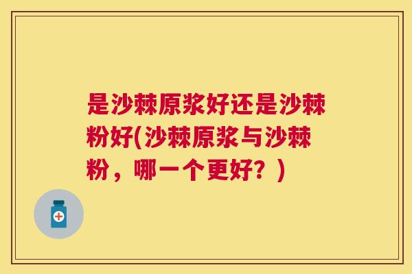 是沙棘原浆好还是沙棘粉好(沙棘原浆与沙棘粉，哪一个更好？)