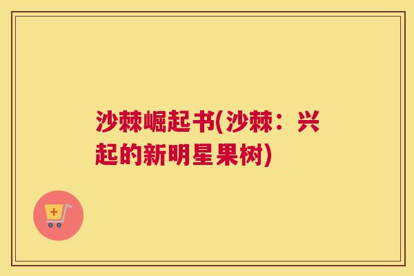沙棘崛起书(沙棘：兴起的新明星果树)