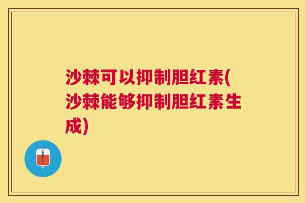 沙棘可以抑制胆红素(沙棘能够抑制胆红素生成)