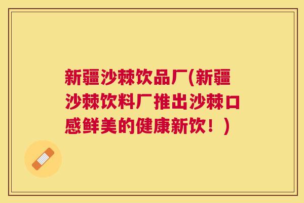 新疆沙棘饮品厂(新疆沙棘饮料厂推出沙棘口感鲜美的健康新饮！)