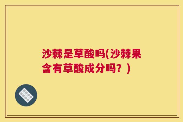 沙棘是草酸吗(沙棘果含有草酸成分吗？)